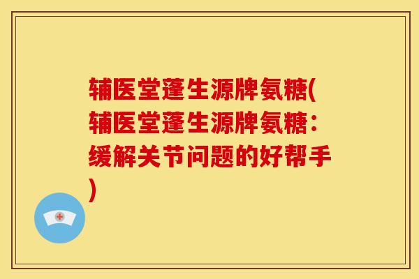 辅医堂蓬生源牌氨糖(辅医堂蓬生源牌氨糖：缓解关节问题的好帮手)