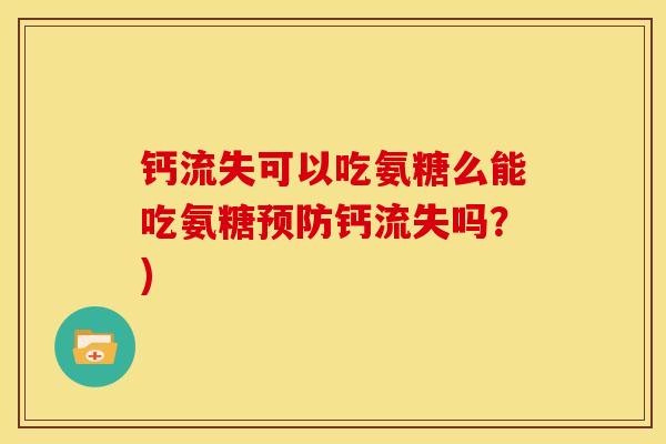 钙流失可以吃氨糖么能吃氨糖预防钙流失吗？)