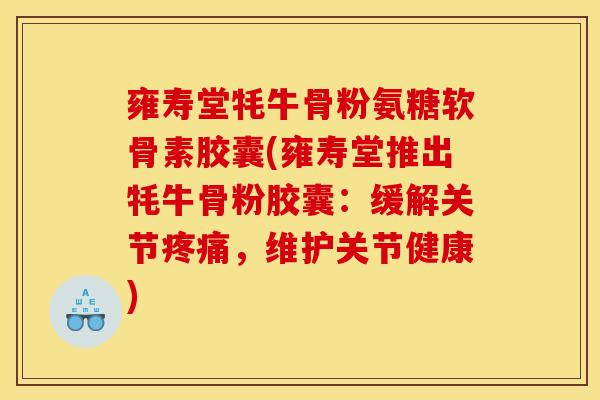 雍寿堂牦牛骨粉氨糖软骨素胶囊(雍寿堂推出牦牛骨粉胶囊：缓解关节疼痛，维护关节健康)