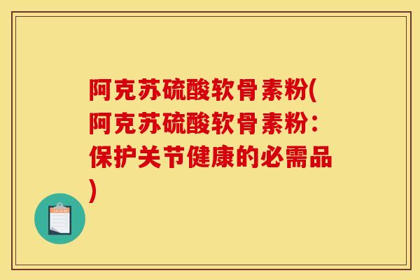 阿克苏硫酸软骨素粉(阿克苏硫酸软骨素粉：保护关节健康的必需品)