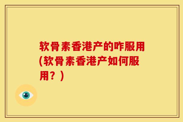 软骨素香港产的咋服用(软骨素香港产如何服用？)