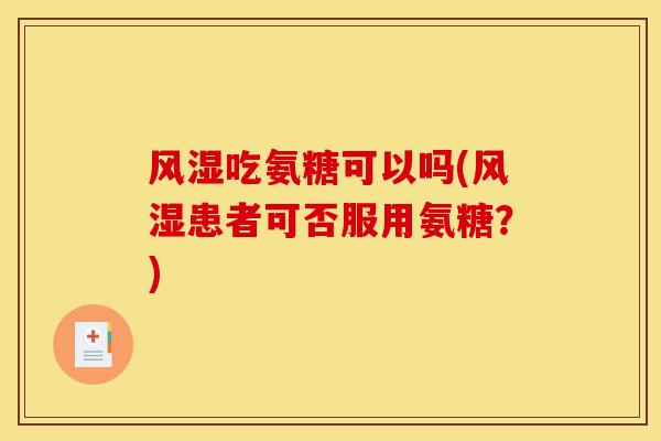 风湿吃氨糖可以吗(风湿患者可否服用氨糖？)
