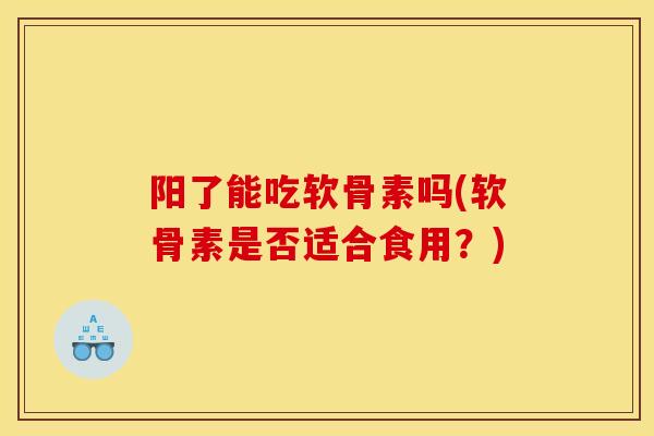 阳了能吃软骨素吗(软骨素是否适合食用？)