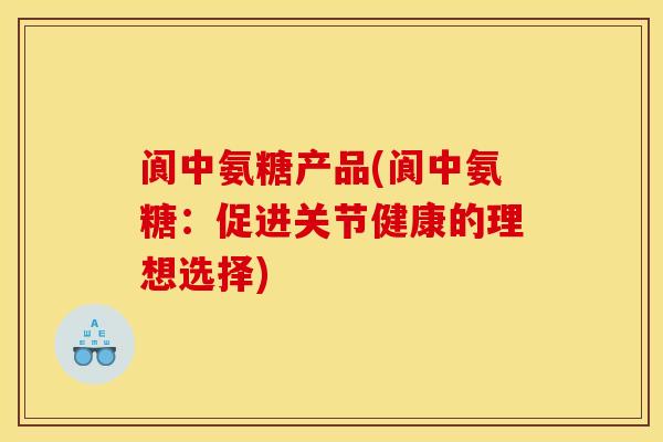阆中氨糖产品(阆中氨糖：促进关节健康的理想选择)