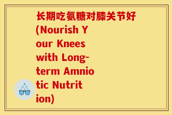 长期吃氨糖对膝关节好(Nourish Your Knees with Long-term Amniotic Nutrition)