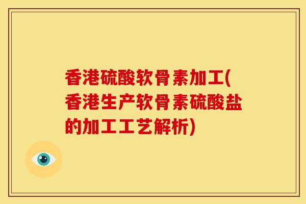香港硫酸软骨素加工(香港生产软骨素硫酸盐的加工工艺解析)