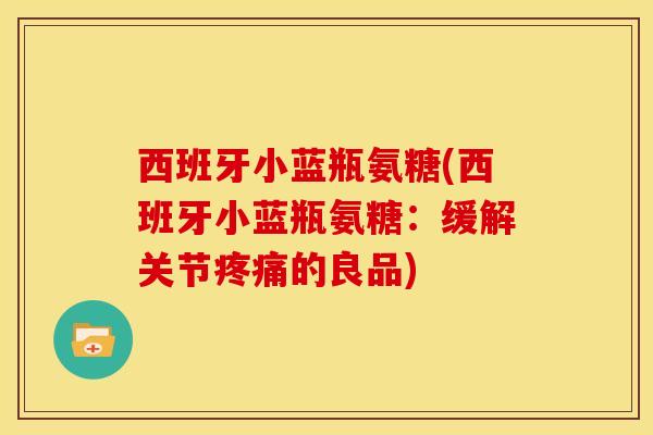 西班牙小蓝瓶氨糖(西班牙小蓝瓶氨糖：缓解关节疼痛的良品)