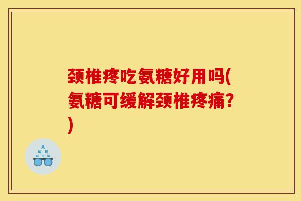 颈椎疼吃氨糖好用吗(氨糖可缓解颈椎疼痛？)