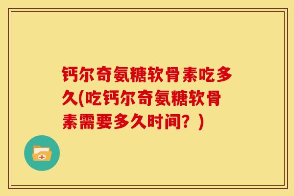 钙尔奇氨糖软骨素吃多久(吃钙尔奇氨糖软骨素需要多久时间？)