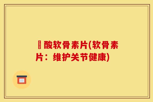 酼酸软骨素片(软骨素片：维护关节健康)