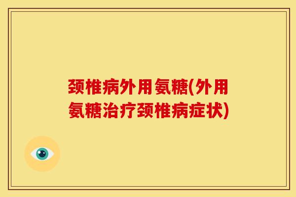 颈椎病外用氨糖(外用氨糖治疗颈椎病症状)