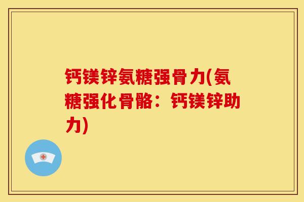 钙镁锌氨糖强骨力(氨糖强化骨骼：钙镁锌助力)