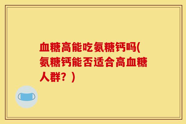 血糖高能吃氨糖钙吗(氨糖钙能否适合高血糖人群？)