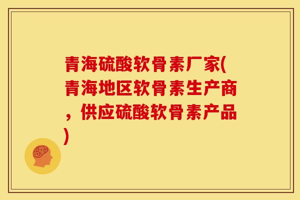 青海硫酸软骨素厂家(青海地区软骨素生产商，供应硫酸软骨素产品)