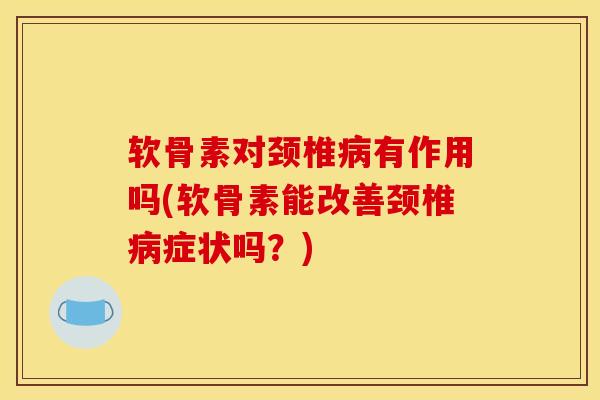 软骨素对颈椎病有作用吗(软骨素能改善颈椎病症状吗？)