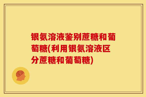 银氨溶液鉴别蔗糖和葡萄糖(利用银氨溶液区分蔗糖和葡萄糖)