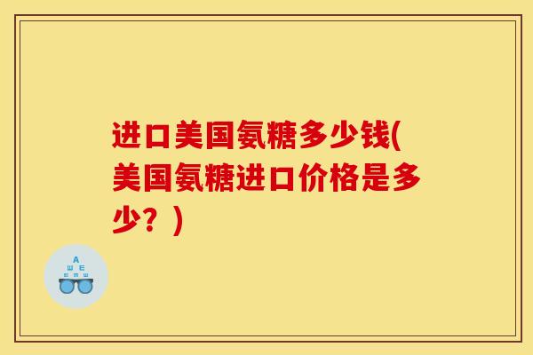 进口美国氨糖多少钱(美国氨糖进口价格是多少？)