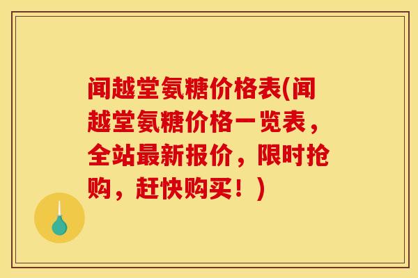 闻越堂氨糖价格表(闻越堂氨糖价格一览表，全站最新报价，限时抢购，赶快购买！)