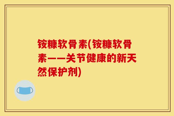 铵糠软骨素(铵糠软骨素——关节健康的新天然保护剂)