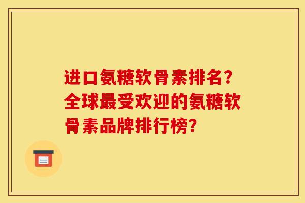 进口氨糖软骨素排名？全球最受欢迎的氨糖软骨素品牌排行榜？