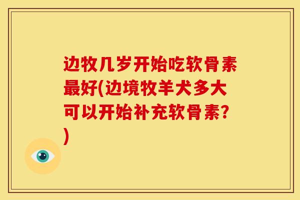 边牧几岁开始吃软骨素最好(边境牧羊犬多大可以开始补充软骨素？)