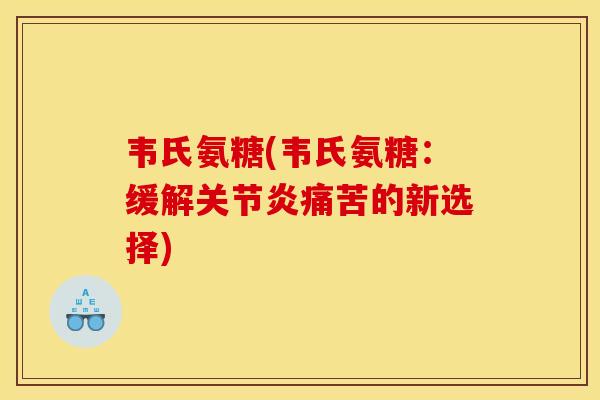 韦氏氨糖(韦氏氨糖：缓解关节炎痛苦的新选择)