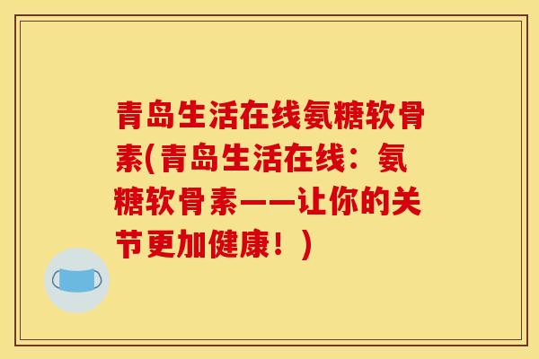 青岛生活在线氨糖软骨素(青岛生活在线：氨糖软骨素——让你的关节更加健康！)