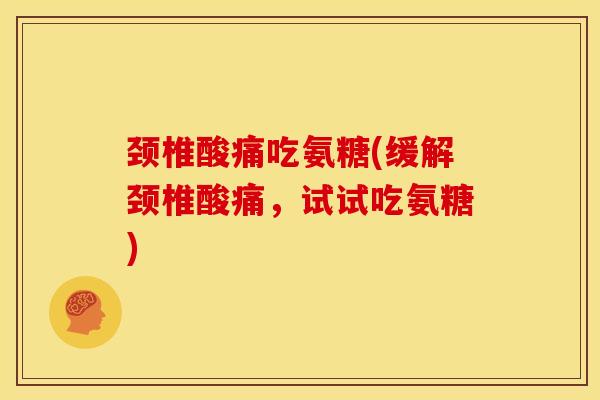 颈椎酸痛吃氨糖(缓解颈椎酸痛，试试吃氨糖)