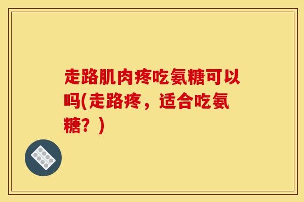 走路肌肉疼吃氨糖可以吗(走路疼，适合吃氨糖？)