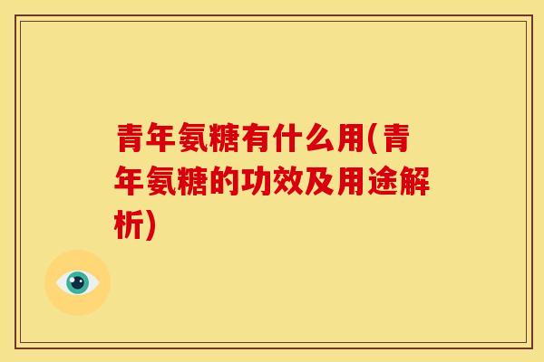 青年氨糖有什么用(青年氨糖的功效及用途解析)