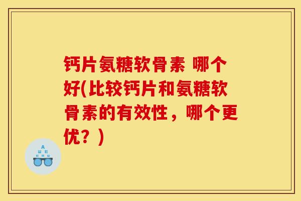 钙片氨糖软骨素 哪个好(比较钙片和氨糖软骨素的有效性，哪个更优？)