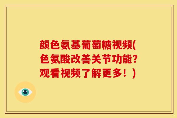 颜色氨基葡萄糖视频(色氨酸改善关节功能？观看视频了解更多！)