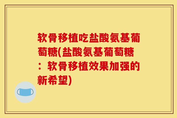 软骨移植吃盐酸氨基葡萄糖(盐酸氨基葡萄糖：软骨移植效果加强的新希望)