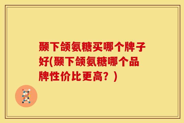 颞下颌氨糖买哪个牌子好(颞下颌氨糖哪个品牌性价比更高？)