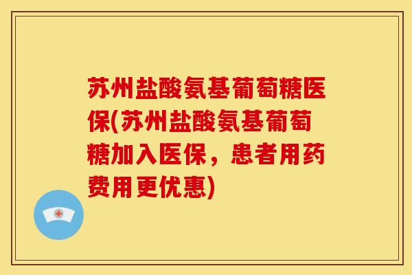 苏州盐酸氨基葡萄糖医保(苏州盐酸氨基葡萄糖加入医保，患者用药费用更优惠)
