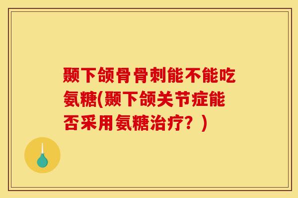 颞下颌骨骨刺能不能吃氨糖(颞下颌关节症能否采用氨糖治疗？)