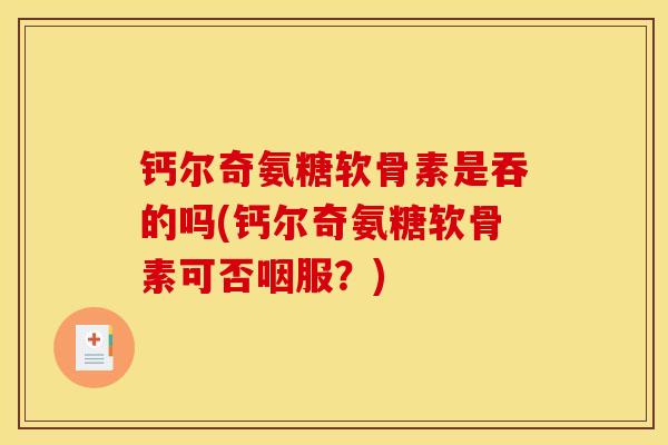 钙尔奇氨糖软骨素是吞的吗(钙尔奇氨糖软骨素可否咽服？)