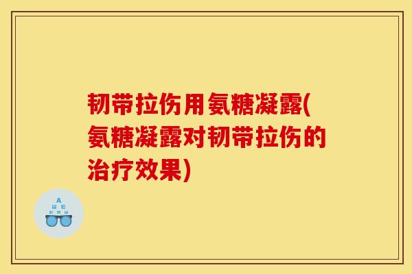 韧带拉伤用氨糖凝露(氨糖凝露对韧带拉伤的治疗效果)