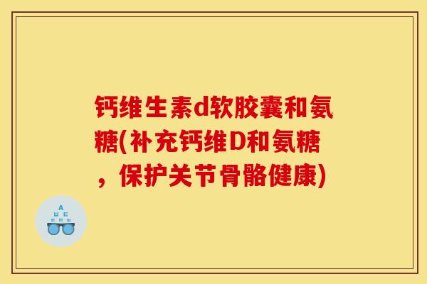钙维生素d软胶囊和氨糖(补充钙维D和氨糖，保护关节骨骼健康)
