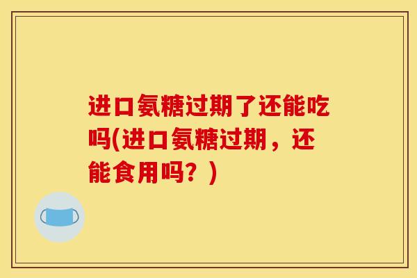进口氨糖过期了还能吃吗(进口氨糖过期，还能食用吗？)