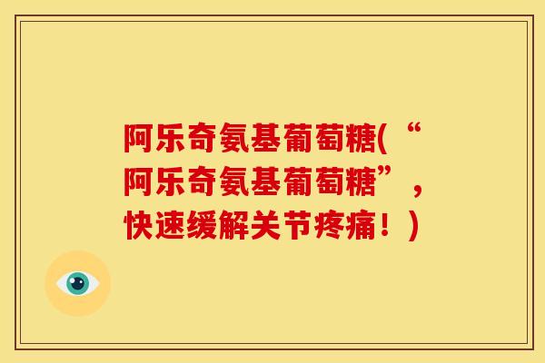 阿乐奇氨基葡萄糖(“阿乐奇氨基葡萄糖”，快速缓解关节疼痛！)