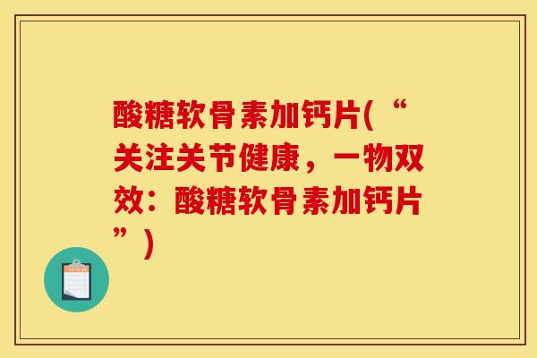 酸糖软骨素加钙片(“关注关节健康，一物双效：酸糖软骨素加钙片”)