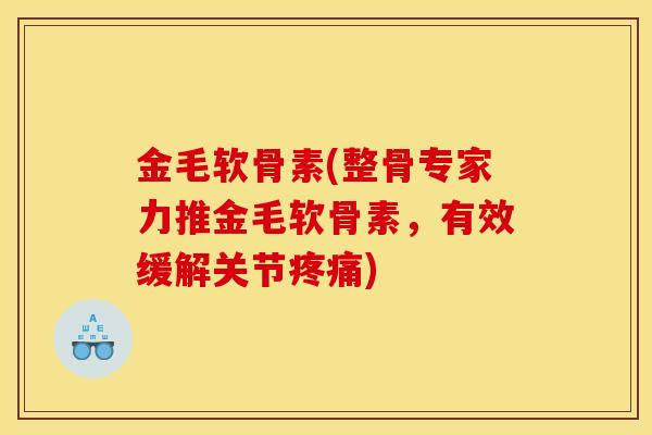 金毛软骨素(整骨专家力推金毛软骨素，有效缓解关节疼痛)