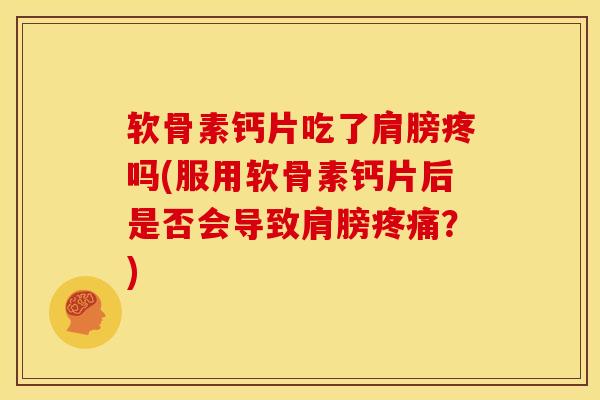 软骨素钙片吃了肩膀疼吗(服用软骨素钙片后是否会导致肩膀疼痛？)