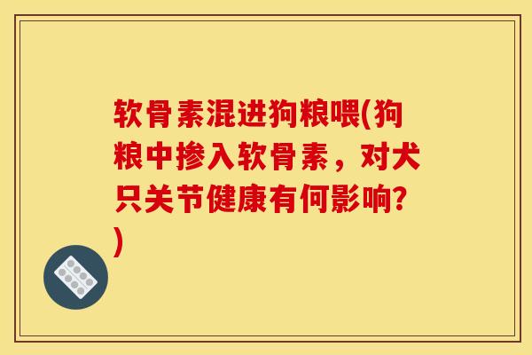 软骨素混进狗粮喂(狗粮中掺入软骨素，对犬只关节健康有何影响？)
