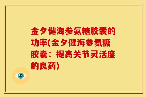 金夕健海参氨糖胶囊的功率(金夕健海参氨糖胶囊：提高关节灵活度的良药)