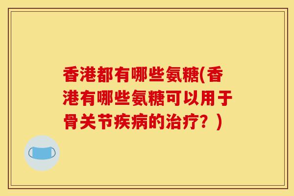 香港都有哪些氨糖(香港有哪些氨糖可以用于骨关节疾病的治疗？)