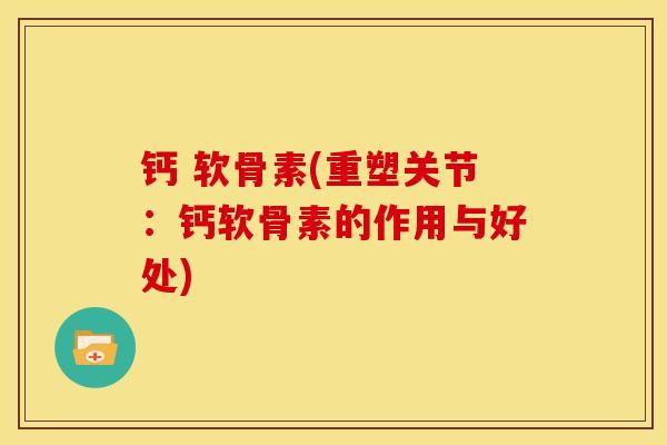 钙 软骨素(重塑关节：钙软骨素的作用与好处)