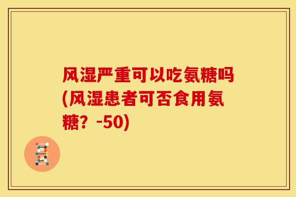 风湿严重可以吃氨糖吗(风湿患者可否食用氨糖？-50)