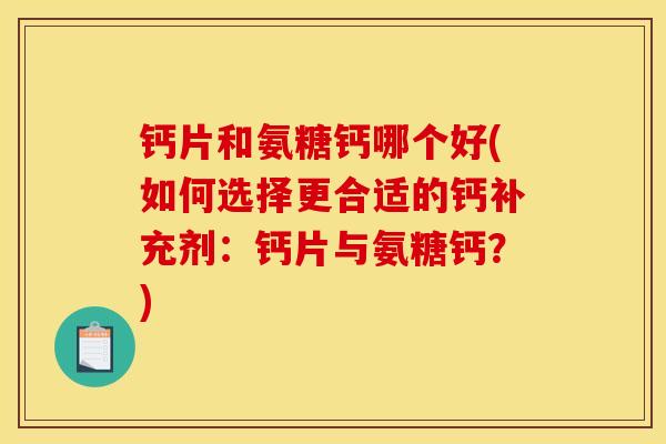 钙片和氨糖钙哪个好(如何选择更合适的钙补充剂：钙片与氨糖钙？)